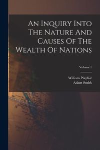 Cover image for An Inquiry Into The Nature And Causes Of The Wealth Of Nations; Volume 1