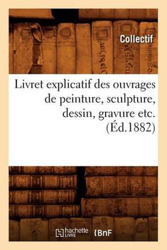 Livret Explicatif Des Ouvrages de Peinture, Sculpture, Dessin, Gravure Etc. (Ed.1882)