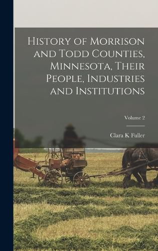 Cover image for History of Morrison and Todd Counties, Minnesota, Their People, Industries and Institutions; Volume 2