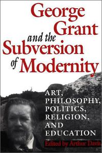 Cover image for George Grant and the Subversion of Modernity: Art, Philosophy, Religion, Politics and Education