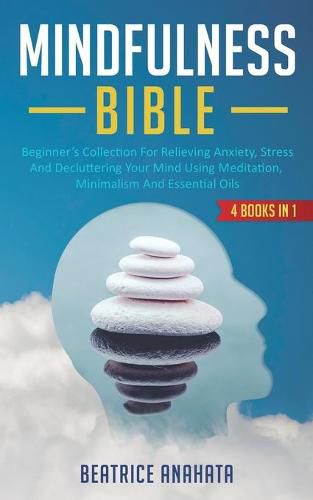 Cover image for Mindfulness Bible: 4 BOOKS IN 1: Beginner's Collection For Relieving Anxiety, Stress And Decluttering Your Mind Using Meditation, Minimalism And Essential Oils