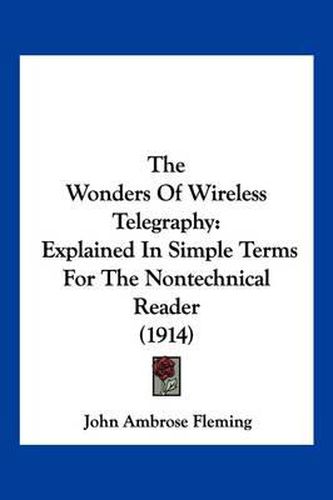 Cover image for The Wonders of Wireless Telegraphy: Explained in Simple Terms for the Nontechnical Reader (1914)