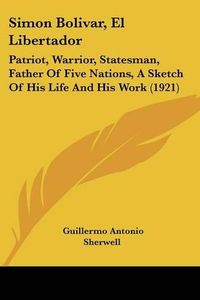 Cover image for Simon Bolivar, El Libertador: Patriot, Warrior, Statesman, Father of Five Nations, a Sketch of His Life and His Work (1921)