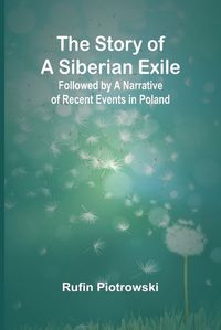 Cover image for The Story of a Siberian Exile; Followed by a Narrative of Recent Events in Poland