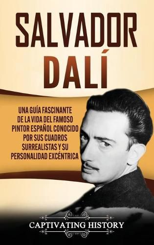 Salvador Dali: Una Guia Fascinante de la Vida del Famoso Pintor Espanol conocido por sus Cuadros Surrealistas y su Personalidad Excentrica