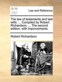 Cover image for The Law of Testaments and Last Wills: Compiled by Robert Richardson, ... the Second Edition, with Improvements.