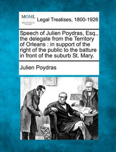 Cover image for Speech of Julien Poydras, Esq., the Delegate from the Territory of Orleans: In Support of the Right of the Public to the Batture in Front of the Suburb St. Mary.