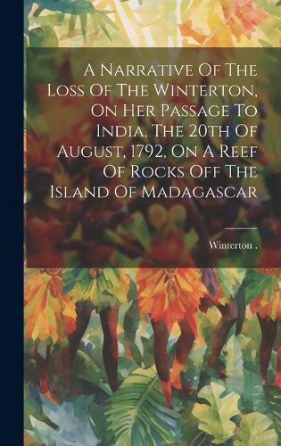 Cover image for A Narrative Of The Loss Of The Winterton, On Her Passage To India, The 20th Of August, 1792, On A Reef Of Rocks Off The Island Of Madagascar