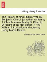 Cover image for The History of King Philip's War. by Benjamin Church [Or Rather, Written by T. Church from Notes by B. Church]. [A Reprint of the First Edition, 1716.] with an Introduction and Notes by Henry Martin Dexter. Part I.