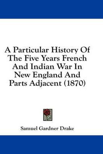 Cover image for A Particular History Of The Five Years French And Indian War In New England And Parts Adjacent (1870)