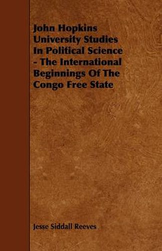 John Hopkins University Studies In Political Science - The International Beginnings Of The Congo Free State