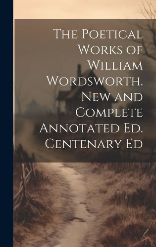 Cover image for The Poetical Works of William Wordsworth. New and Complete Annotated Ed. Centenary Ed