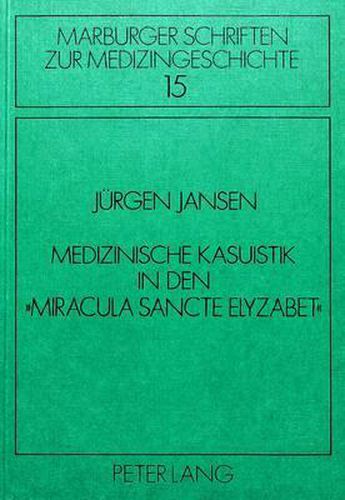Cover image for Medizinische Kasuistik in Den -Miracula Sancte Elyzabet-: Medizinhistorische Analyse Und Uebersetzung Der Wunderprotokolle Am Grab Der Elisabeth Von Thueringen (1207-1231)