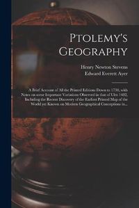 Cover image for Ptolemy's Geography: a Brief Account of All the Printed Editions Down to 1730, With Notes on Some Important Variations Observed in That of Ulm 1482, Including the Recent Discovery of the Earliest Printed Map of the World yet Known on Modern...