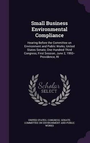 Cover image for Small Business Environmental Compliance: Hearing Before the Committee on Environment and Public Works, United States Senate, One Hundred Third Congress, First Session, June 2, 1993--Providence, Ri