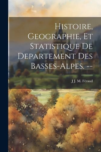 Cover image for Histoire, Geographie, Et Statistique De Departement Des Basses-Alpes. --