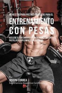 Cover image for 50 Recetas para Postres Proteicos para el Entrenamiento con Pesas: Acelere el Crecimiento de Masa Muscular sin Pastillas o Suplementos de Creatina