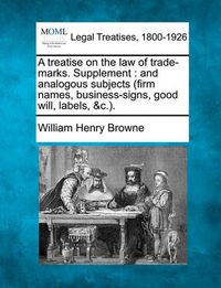 Cover image for A Treatise on the Law of Trade-Marks. Supplement: And Analogous Subjects (Firm Names, Business-Signs, Good Will, Labels, &C.).