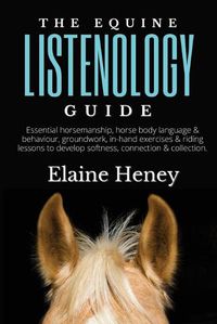 Cover image for The Equine Listenology Guide: Essential horsemanship, horse body language & behaviour, groundwork, in-hand exercises & riding lessons to develop softness, connection & collection