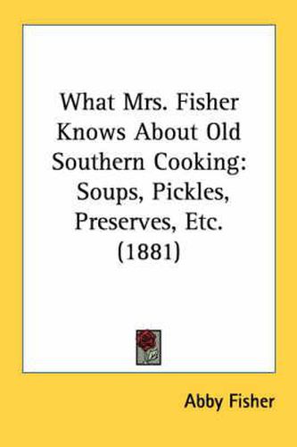 What Mrs. Fisher Knows about Old Southern Cooking: Soups, Pickles, Preserves, Etc. (1881)