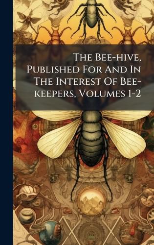 Cover image for The Bee-hive, Published For And In The Interest Of Bee-keepers, Volumes 1-2
