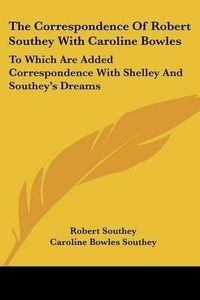 Cover image for The Correspondence of Robert Southey with Caroline Bowles: To Which Are Added Correspondence with Shelley and Southey's Dreams