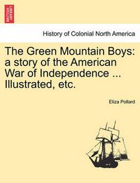 Cover image for The Green Mountain Boys: A Story of the American War of Independence ... Illustrated, Etc.