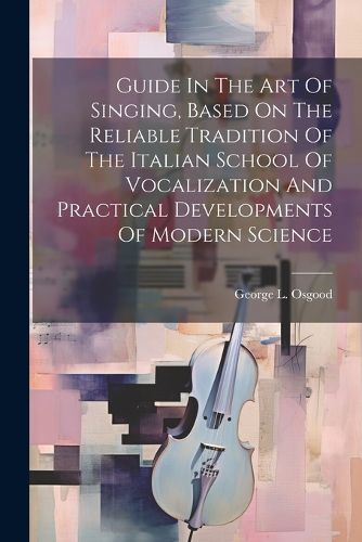 Cover image for Guide In The Art Of Singing, Based On The Reliable Tradition Of The Italian School Of Vocalization And Practical Developments Of Modern Science