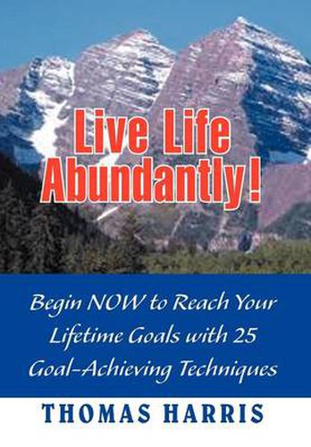 Cover image for Live Life Abundantly!: Begin Now to Reach Your Lifetime Goals with 25 Goal-Achieving Techniques