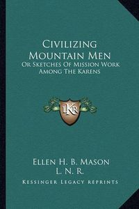 Cover image for Civilizing Mountain Men: Or Sketches of Mission Work Among the Karens