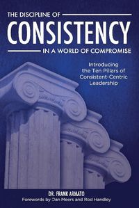 Cover image for The Discipline of Consistency in a World of Compromise: Introducing the Ten Pillars of Consistent-Centric Leadership