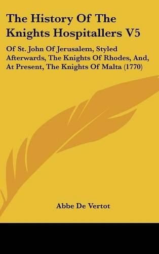 The History of the Knights Hospitallers V5: Of St. John of Jerusalem, Styled Afterwards, the Knights of Rhodes, And, at Present, the Knights of Malta (1770)