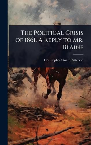 Cover image for The Political Crisis of 1861. A Reply to Mr. Blaine