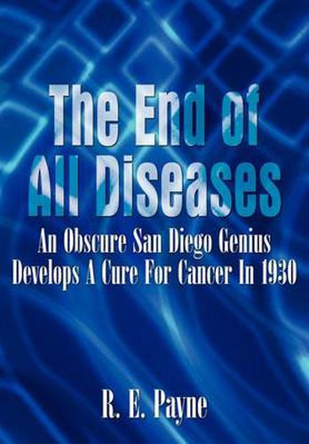 Cover image for The End of All Diseases: An Obscure San Diego Genius Develops a Cure for Cancer in 1930