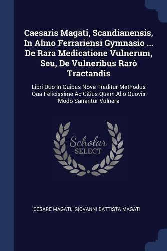 Cover image for Caesaris Magati, Scandianensis, in Almo Ferrariensi Gymnasio ... de Rara Medicatione Vulnerum, Seu, de Vulneribus Rarï¿½ Tractandis: Libri Duo in Quibus Nova Traditur Methodus Qua Felicissime AC Citius Quam Alio Quovis Modo Sanantur Vulnera