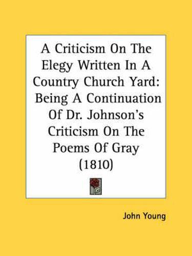 Cover image for A Criticism on the Elegy Written in a Country Church Yard: Being a Continuation of Dr. Johnson's Criticism on the Poems of Gray (1810)