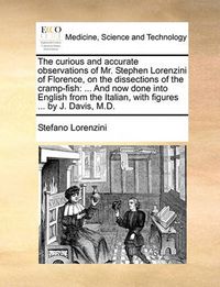 Cover image for The Curious and Accurate Observations of Mr. Stephen Lorenzini of Florence, on the Dissections of the Cramp-Fish: And Now Done Into English from the Italian, with Figures ... by J. Davis, M.D.