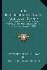 Cover image for The Rhododendron and American Plants: A Treatise on the Culture, Propagation, and Species of the Rhododendron (1871)