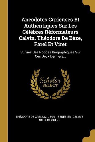 Cover image for Anecdotes Curieuses Et Authentiques Sur Les Celebres Reformateurs Calvin, Theodore De Beze, Farel Et Viret