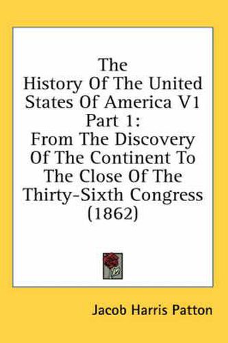 The History of the United States of America V1 Part 1: From the Discovery of the Continent to the Close of the Thirty-Sixth Congress (1862)