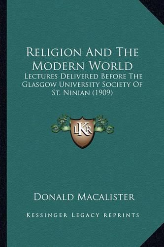 Cover image for Religion and the Modern World Religion and the Modern World: Lectures Delivered Before the Glasgow University Society of Lectures Delivered Before the Glasgow University Society of St. Ninian (1909) St. Ninian (1909)