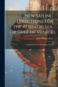 Cover image for New Sailing Directions for the Adriatic Sea, Or Gulf of Venice