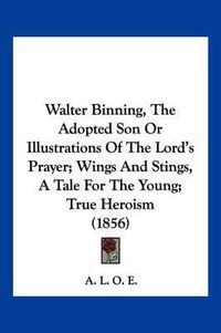 Cover image for Walter Binning, the Adopted Son or Illustrations of the Lord's Prayer; Wings and Stings, a Tale for the Young; True Heroism (1856)