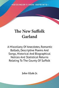 Cover image for The New Suffolk Garland: A Miscellany of Anecdotes, Romantic Ballads, Descriptive Poems and Songs, Historical and Biographical Notices and Statistical Returns Relating to the County of Suffolk