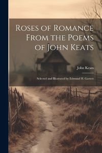 Cover image for Roses of Romance From the Poems of John Keats; Selected and Illustrated by Edmund H. Garrett