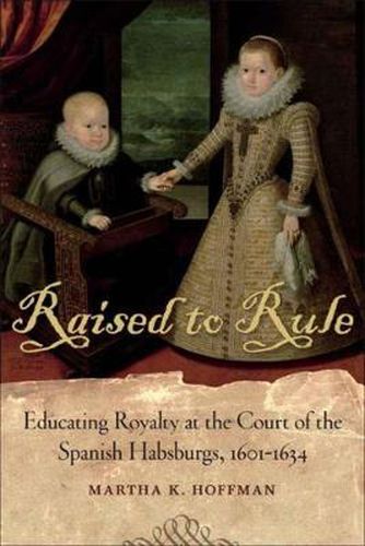 Cover image for Raised to Rule: Educating Royalty at the Court of the Spanish Habsburgs, 1601-1634