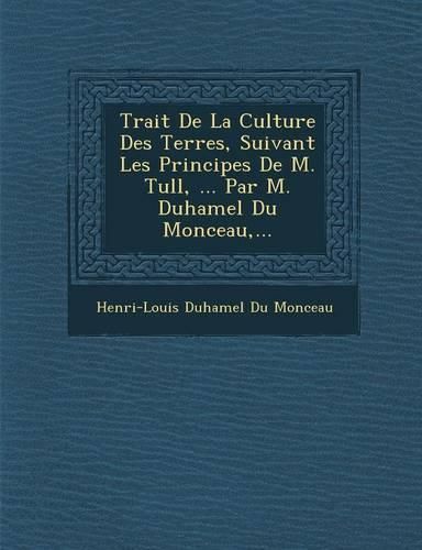 Cover image for Trait de La Culture Des Terres, Suivant Les Principes de M. Tull, ... Par M. Duhamel Du Monceau, ...