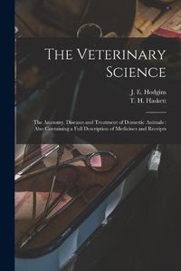 Cover image for The Veterinary Science [microform]: the Anatomy, Diseases and Treatment of Domestic Animals: Also Containing a Full Description of Medicines and Receipts