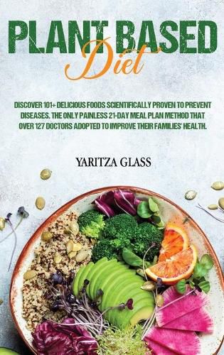 Cover image for Plant Based Diet: Discover 101+ Delicious Foods Scientifically Proven to Prevent Diseases. The Only Painless 21-Day Meal Plan Method that Over 127 Doctors Adopted to Improve Their Families' Health.