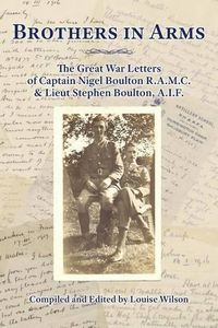 Cover image for Brothers in Arms: The Great War Letters of Captain Nigel Boulton R.A.M.C. and Lieut Stephen Boulton, A.I.F.